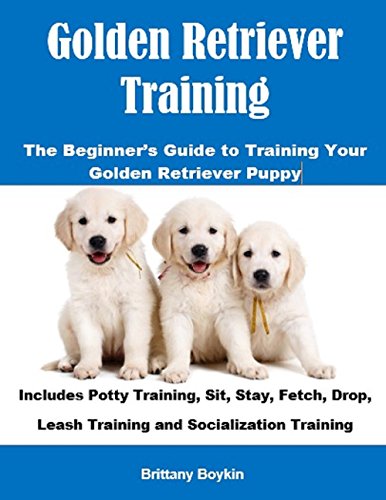 Golden Retriever Training: The Beginner’s Guide to Training Your Golden Retriever Puppy: Includes...